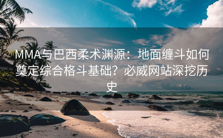 MMA与巴西柔术渊源：地面缠斗如何奠定综合格斗基础？必威网站深挖历史