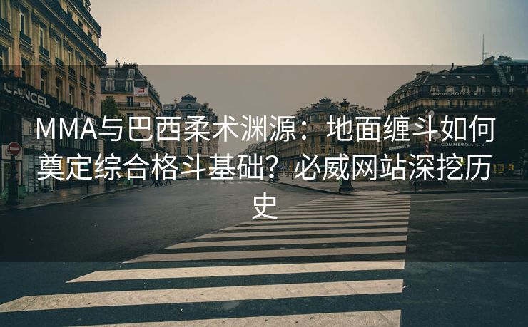 MMA与巴西柔术渊源：地面缠斗如何奠定综合格斗基础？必威网站深挖历史