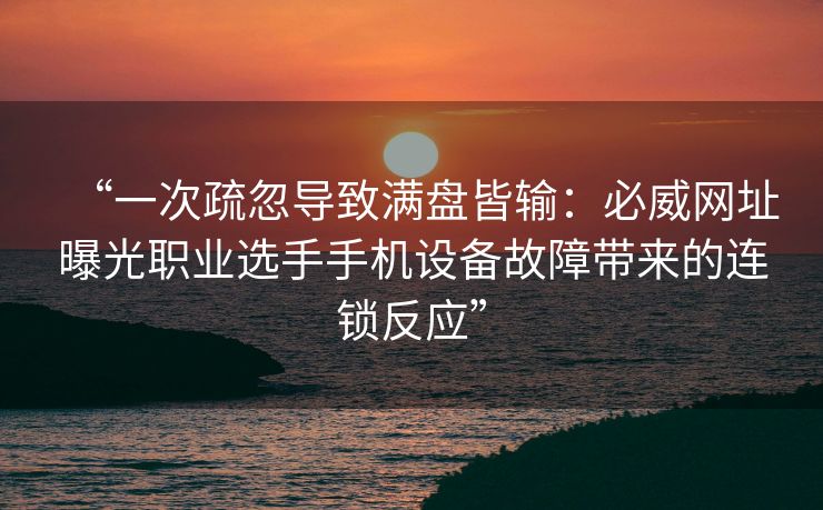 “一次疏忽导致满盘皆输：必威网址曝光职业选手手机设备故障带来的连锁反应”