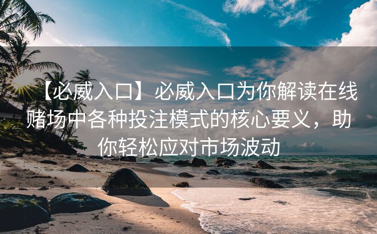 【必威入口】必威入口为你解读在线赌场中各种投注模式的核心要义，助你轻松应对市场波动