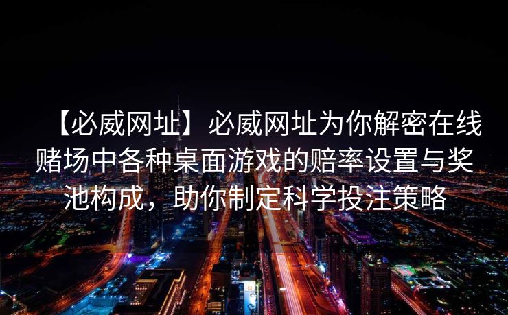 【必威网址】必威网址为你解密在线赌场中各种桌面游戏的赔率设置与奖池构成，助你制定科学投注策略