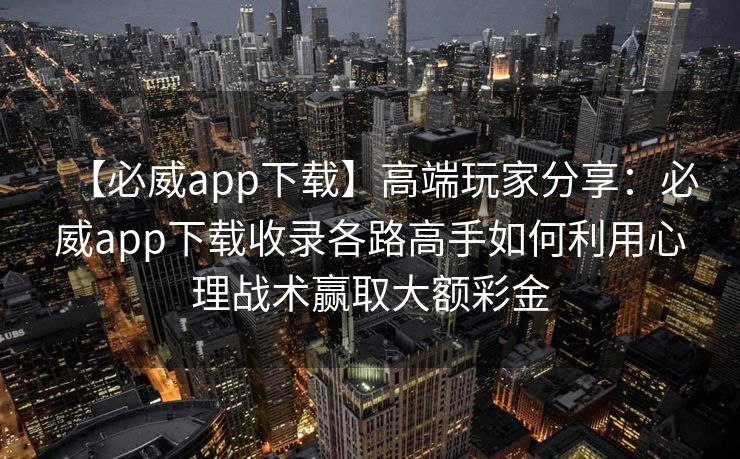 【必威app下载】高端玩家分享：必威app下载收录各路高手如何利用心理战术赢取大额彩金