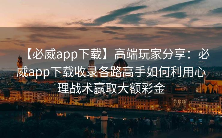 【必威app下载】高端玩家分享：必威app下载收录各路高手如何利用心理战术赢取大额彩金