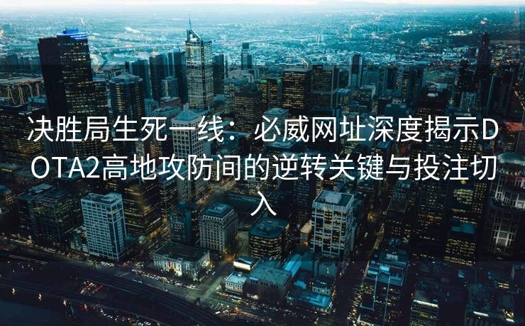 决胜局生死一线：必威网址深度揭示DOTA2高地攻防间的逆转关键与投注切入