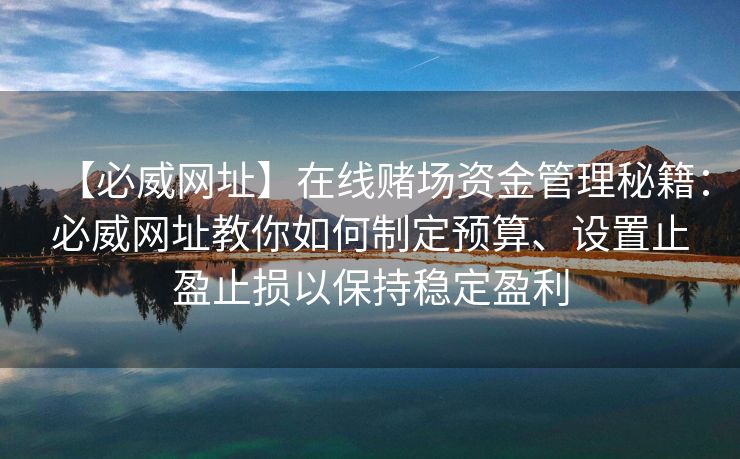 【必威网址】在线赌场资金管理秘籍：必威网址教你如何制定预算、设置止盈止损以保持稳定盈利