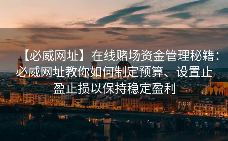 【必威网址】在线赌场资金管理秘籍：必威网址教你如何制定预算、设置止盈止损以保持稳定盈利