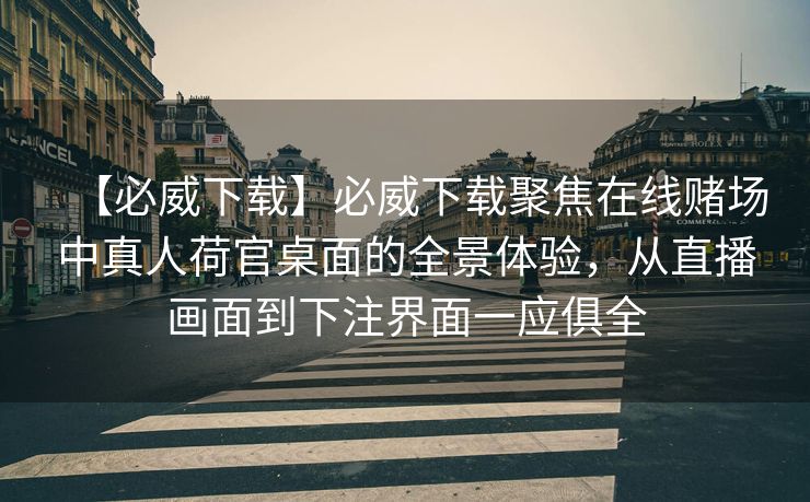 【必威下载】必威下载聚焦在线赌场中真人荷官桌面的全景体验，从直播画面到下注界面一应俱全