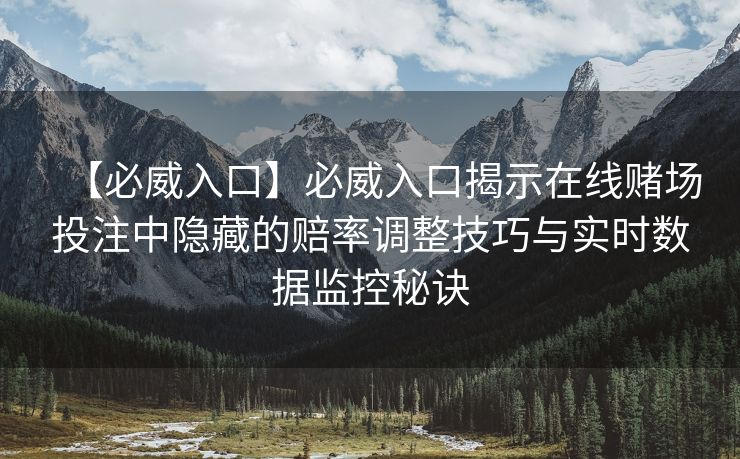 【必威入口】必威入口揭示在线赌场投注中隐藏的赔率调整技巧与实时数据监控秘诀