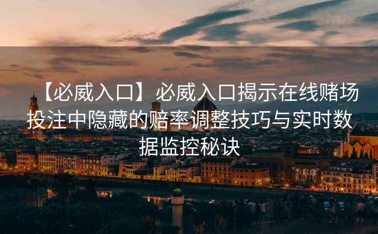 【必威入口】必威入口揭示在线赌场投注中隐藏的赔率调整技巧与实时数据监控秘诀