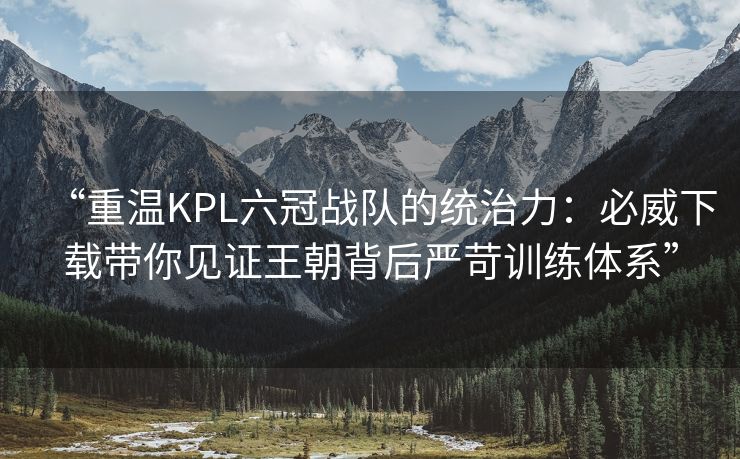 “重温KPL六冠战队的统治力：必威下载带你见证王朝背后严苛训练体系”