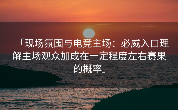 「现场氛围与电竞主场：必威入口理解主场观众加成在一定程度左右赛果的概率」