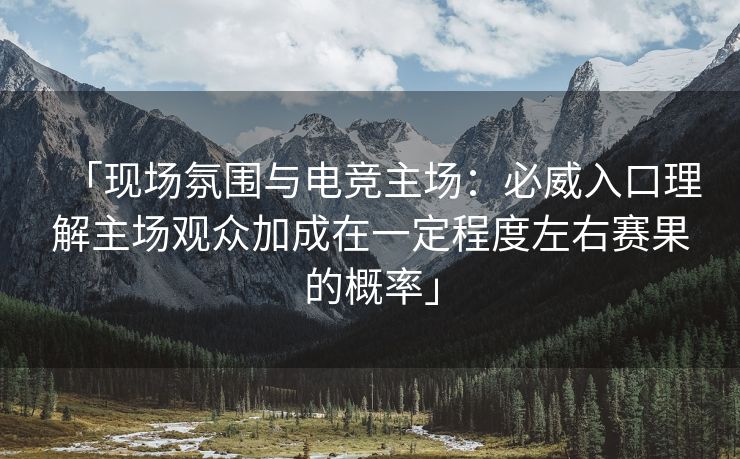 「现场氛围与电竞主场：必威入口理解主场观众加成在一定程度左右赛果的概率」