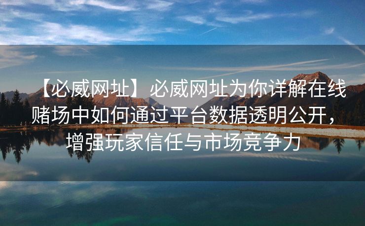 【必威网址】必威网址为你详解在线赌场中如何通过平台数据透明公开，增强玩家信任与市场竞争力