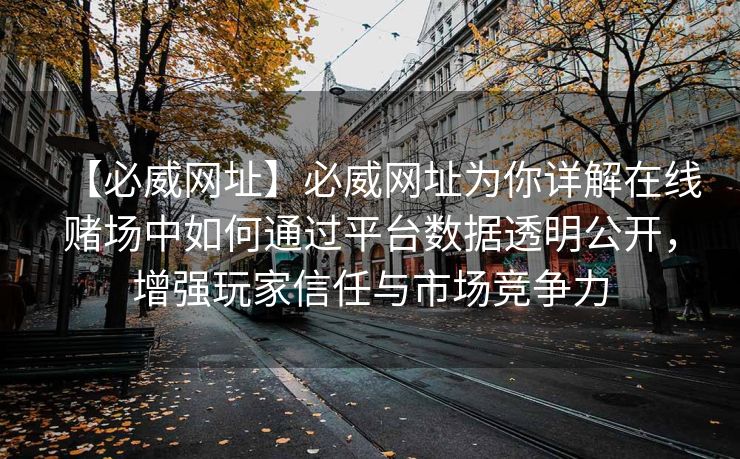 【必威网址】必威网址为你详解在线赌场中如何通过平台数据透明公开，增强玩家信任与市场竞争力