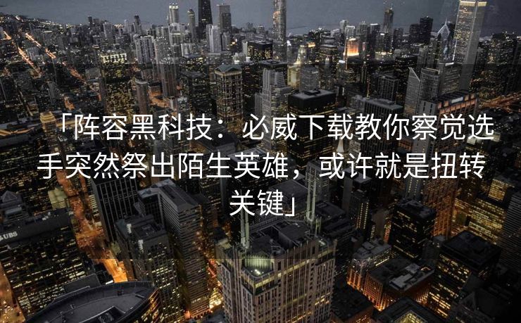 「阵容黑科技：必威下载教你察觉选手突然祭出陌生英雄，或许就是扭转关键」