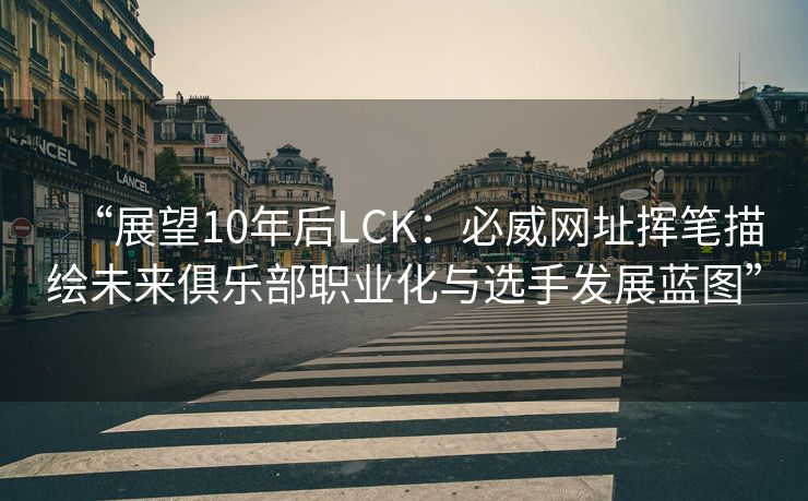 “展望10年后LCK：必威网址挥笔描绘未来俱乐部职业化与选手发展蓝图”