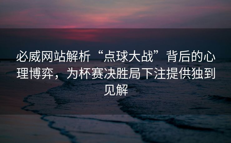 必威网站解析“点球大战”背后的心理博弈，为杯赛决胜局下注提供独到见解