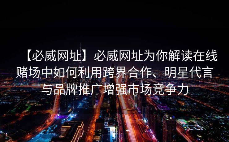 【必威网址】必威网址为你解读在线赌场中如何利用跨界合作、明星代言与品牌推广增强市场竞争力