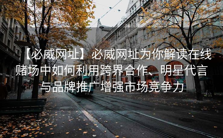 【必威网址】必威网址为你解读在线赌场中如何利用跨界合作、明星代言与品牌推广增强市场竞争力