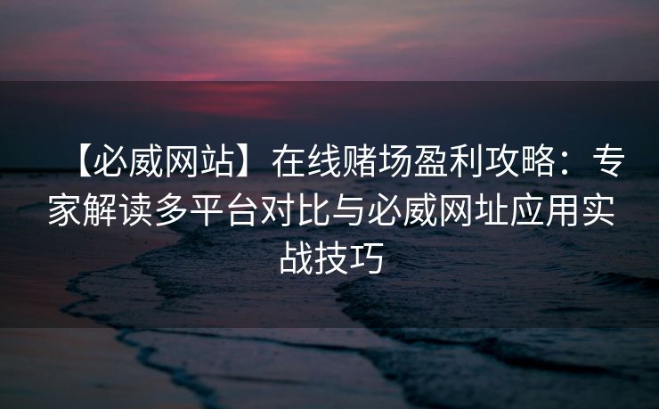 【必威网站】在线赌场盈利攻略：专家解读多平台对比与必威网址应用实战技巧