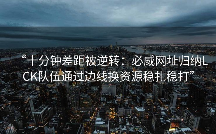 “十分钟差距被逆转：必威网址归纳LCK队伍通过边线换资源稳扎稳打”