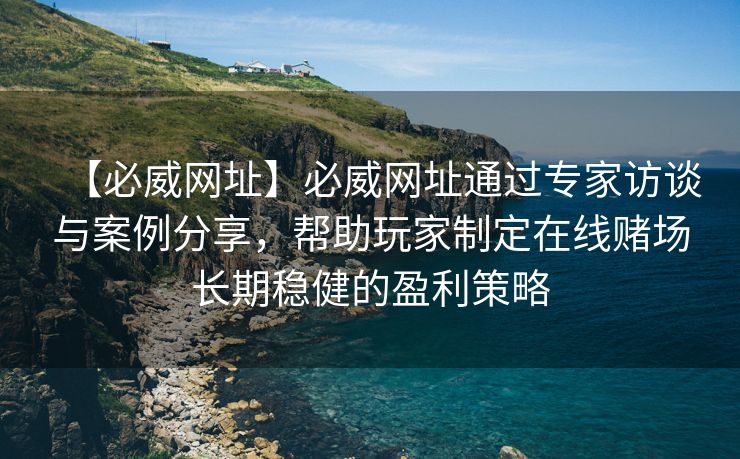 【必威网址】必威网址通过专家访谈与案例分享，帮助玩家制定在线赌场长期稳健的盈利策略