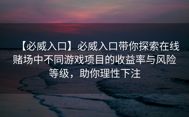 【必威入口】必威入口带你探索在线赌场中不同游戏项目的收益率与风险等级，助你理性下注