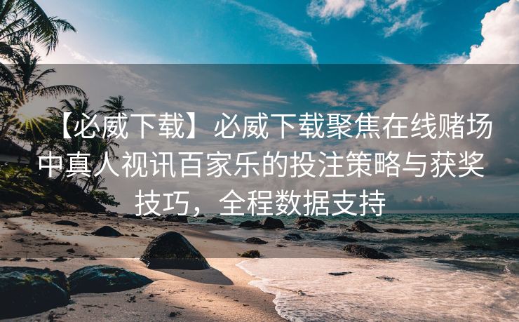 【必威下载】必威下载聚焦在线赌场中真人视讯百家乐的投注策略与获奖技巧，全程数据支持