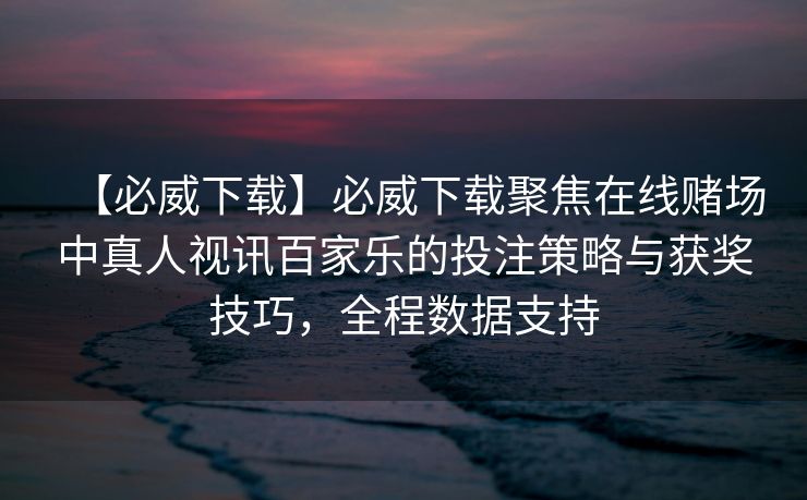 【必威下载】必威下载聚焦在线赌场中真人视讯百家乐的投注策略与获奖技巧，全程数据支持