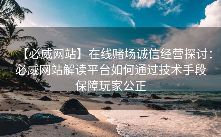 【必威网站】在线赌场诚信经营探讨：必威网站解读平台如何通过技术手段保障玩家公正