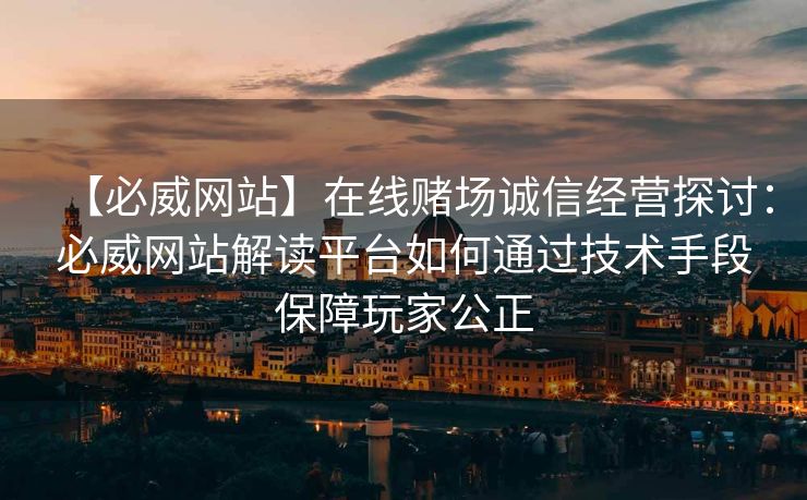 【必威网站】在线赌场诚信经营探讨：必威网站解读平台如何通过技术手段保障玩家公正