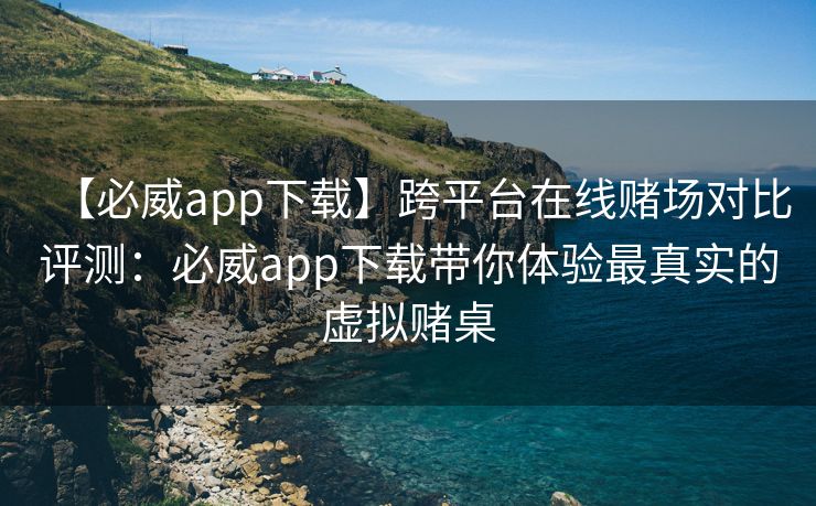 【必威app下载】跨平台在线赌场对比评测：必威app下载带你体验最真实的虚拟赌桌