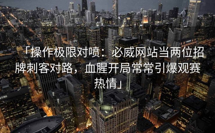 「操作极限对喷：必威网站当两位招牌刺客对路，血腥开局常常引爆观赛热情」