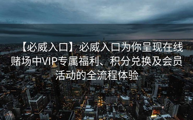 【必威入口】必威入口为你呈现在线赌场中VIP专属福利、积分兑换及会员活动的全流程体验