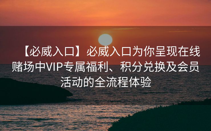 【必威入口】必威入口为你呈现在线赌场中VIP专属福利、积分兑换及会员活动的全流程体验