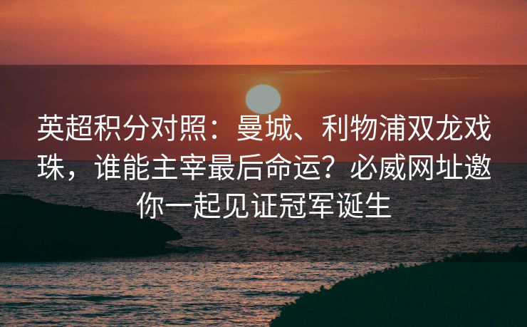 英超积分对照：曼城、利物浦双龙戏珠，谁能主宰最后命运？必威网址邀你一起见证冠军诞生