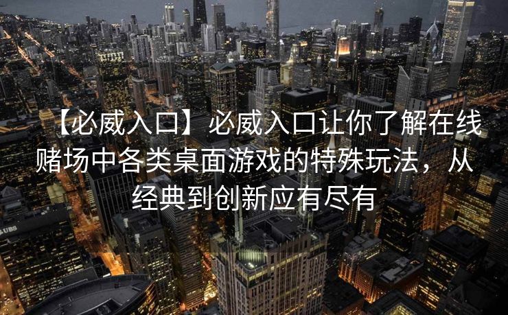 【必威入口】必威入口让你了解在线赌场中各类桌面游戏的特殊玩法，从经典到创新应有尽有