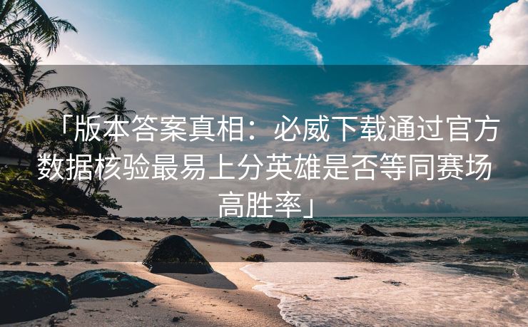 「版本答案真相：必威下载通过官方数据核验最易上分英雄是否等同赛场高胜率」