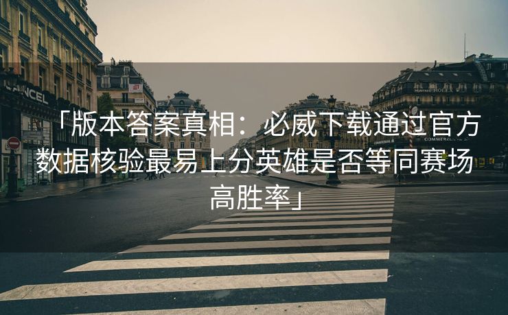 「版本答案真相：必威下载通过官方数据核验最易上分英雄是否等同赛场高胜率」