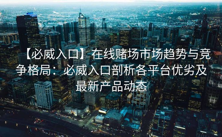 【必威入口】在线赌场市场趋势与竞争格局：必威入口剖析各平台优劣及最新产品动态