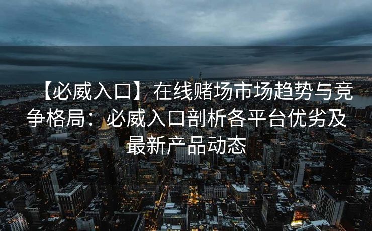 【必威入口】在线赌场市场趋势与竞争格局：必威入口剖析各平台优劣及最新产品动态