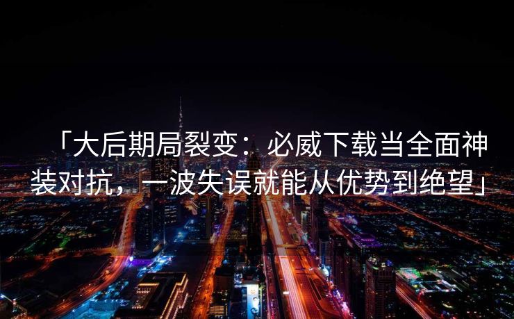 「大后期局裂变：必威下载当全面神装对抗，一波失误就能从优势到绝望」