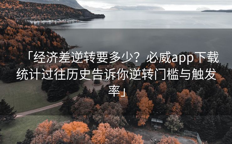 「经济差逆转要多少？必威app下载统计过往历史告诉你逆转门槛与触发率」