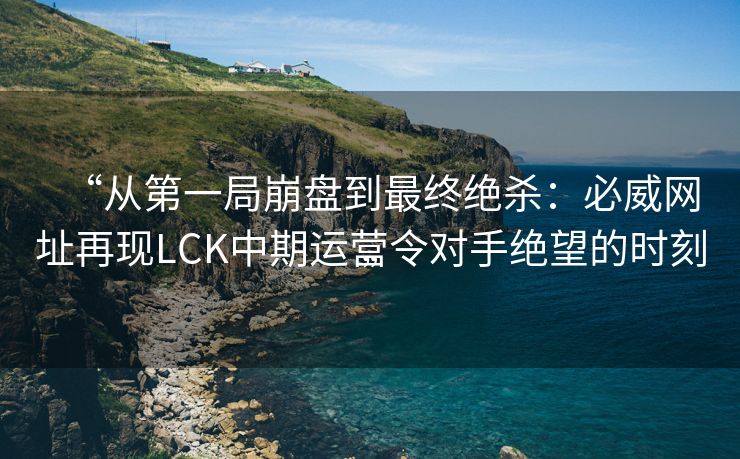 “从第一局崩盘到最终绝杀：必威网址再现LCK中期运营令对手绝望的时刻”