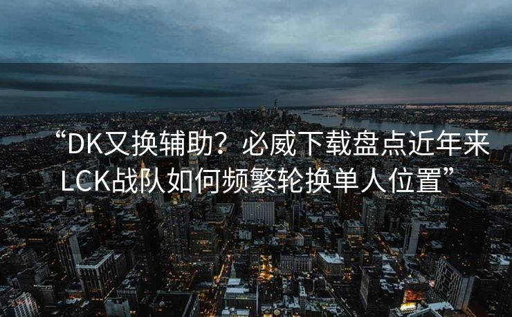 “DK又换辅助？必威下载盘点近年来LCK战队如何频繁轮换单人位置”