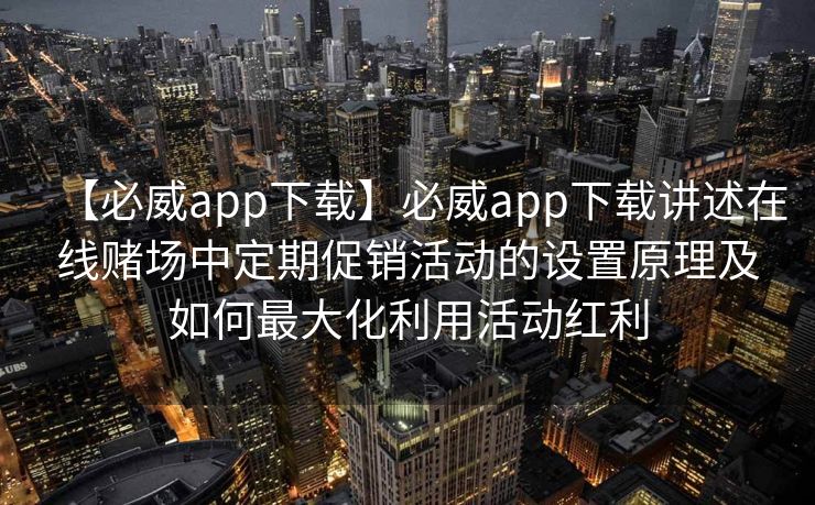 【必威app下载】必威app下载讲述在线赌场中定期促销活动的设置原理及如何最大化利用活动红利