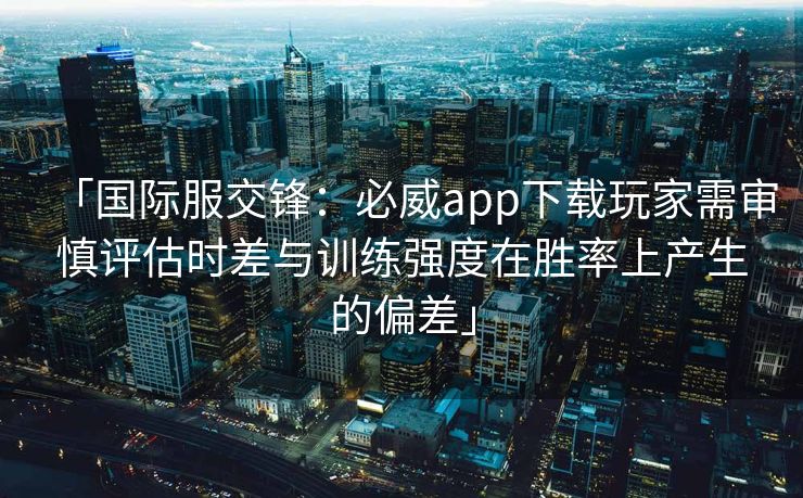 「国际服交锋：必威app下载玩家需审慎评估时差与训练强度在胜率上产生的偏差」