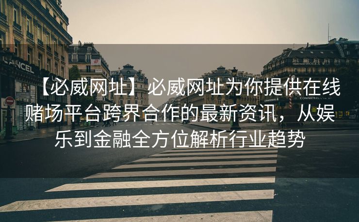 【必威网址】必威网址为你提供在线赌场平台跨界合作的最新资讯，从娱乐到金融全方位解析行业趋势