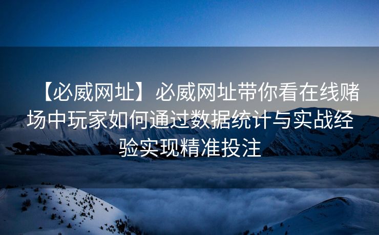 【必威网址】必威网址带你看在线赌场中玩家如何通过数据统计与实战经验实现精准投注