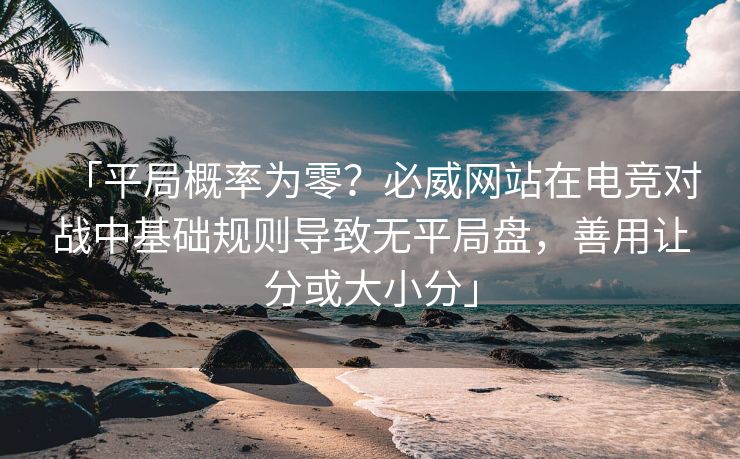 「平局概率为零？必威网站在电竞对战中基础规则导致无平局盘，善用让分或大小分」